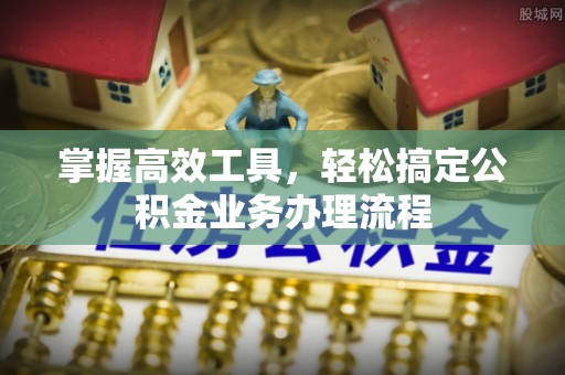 川汇掌握高效工具，轻松搞定公积金业务办理流程