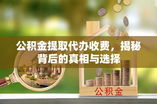 川汇公积金提取代办收费，揭秘背后的真相与选择