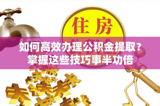 川汇如何高效办理公积金提取？掌握这些技巧事半功倍