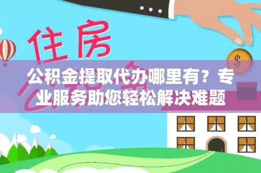 川汇公积金提取代办哪里有？专业服务助您轻松解决难题