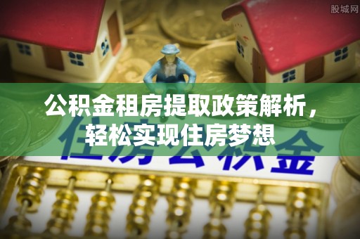 川汇公积金租房提取政策解析，轻松实现住房梦想
