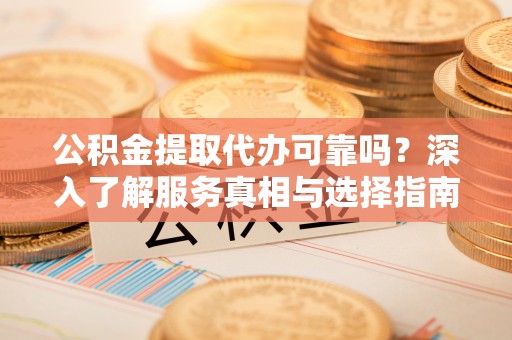 川汇公积金提取代办可靠吗？深入了解服务真相与选择指南