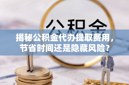 川汇揭秘公积金代办提取费用，节省时间还是隐藏风险？