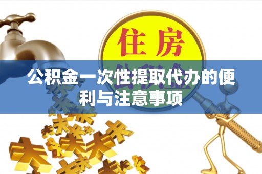 川汇公积金一次性提取代办的便利与注意事项