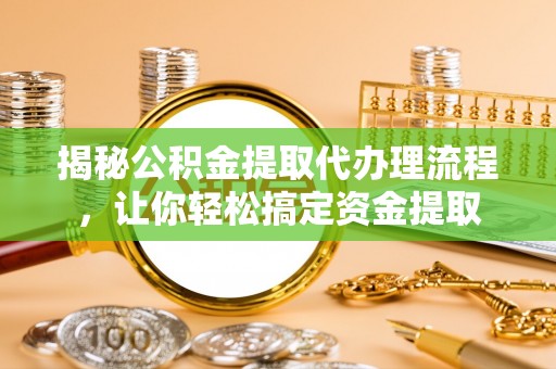 川汇揭秘公积金提取代办理流程，让你轻松搞定资金提取