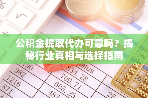 川汇公积金提取代办可靠吗？揭秘行业真相与选择指南