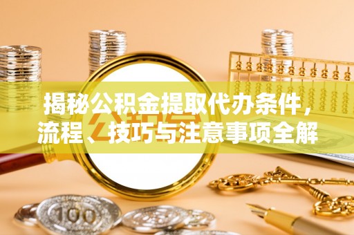 川汇揭秘公积金提取代办条件，流程、技巧与注意事项全解析