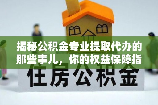 川汇揭秘公积金专业提取代办的那些事儿，你的权益保障指南