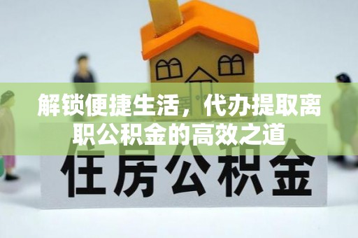 川汇解锁便捷生活，代办提取离职公积金的高效之道