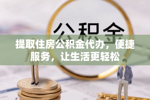 川汇提取住房公积金代办，便捷服务，让生活更轻松