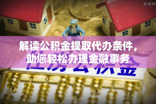 川汇解读公积金提取代办条件，助您轻松办理金融事务