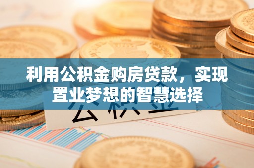 川汇利用公积金购房贷款，实现置业梦想的智慧选择