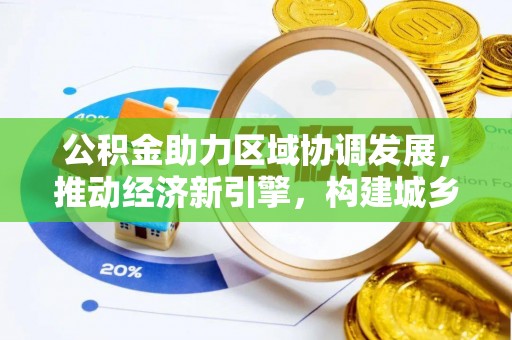川汇公积金助力区域协调发展，推动经济新引擎，构建城乡一体化新格局