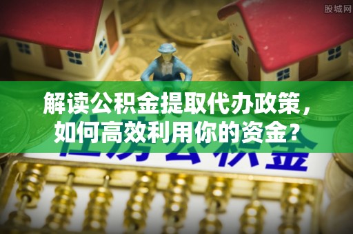 川汇解读公积金提取代办政策，如何高效利用你的资金？