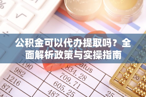 川汇公积金可以代办提取吗？全面解析政策与实操指南