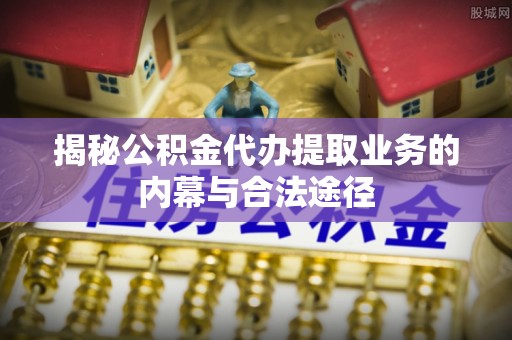 川汇揭秘公积金代办提取业务的内幕与合法途径