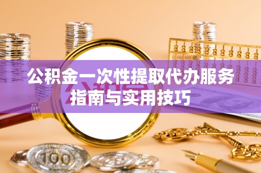 川汇公积金一次性提取代办服务指南与实用技巧