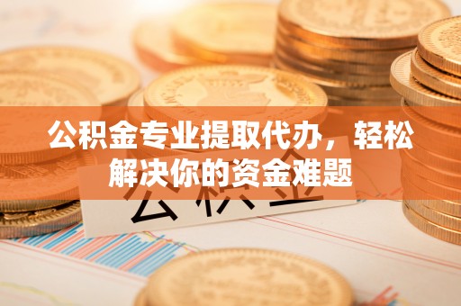 川汇公积金专业提取代办，轻松解决你的资金难题