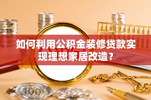 川汇如何利用公积金装修贷款实现理想家居改造？