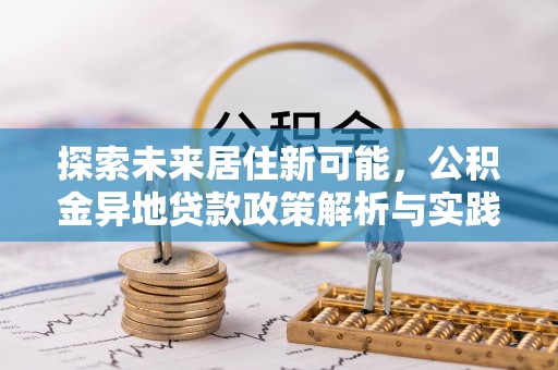 川汇探索未来居住新可能，公积金异地贷款政策解析与实践指南