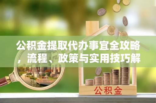 川汇公积金提取代办事宜全攻略，流程、政策与实用技巧解析