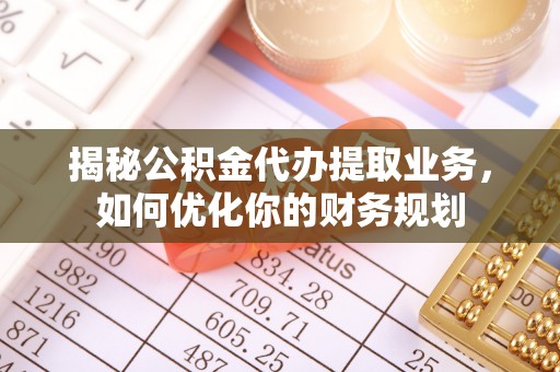 川汇揭秘公积金代办提取业务，如何优化你的财务规划