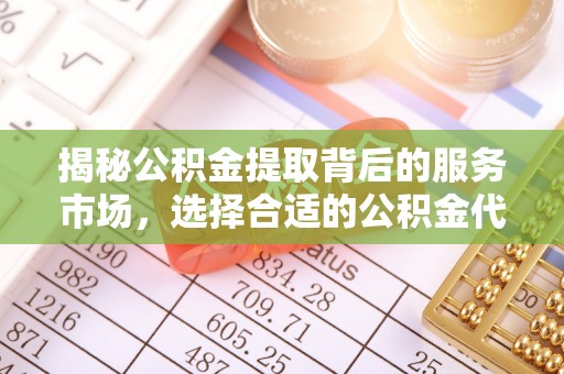 川汇揭秘公积金提取背后的服务市场，选择合适的公积金代办提取公司是关键