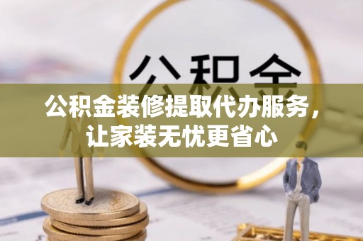 川汇公积金装修提取代办服务，让家装无忧更省心