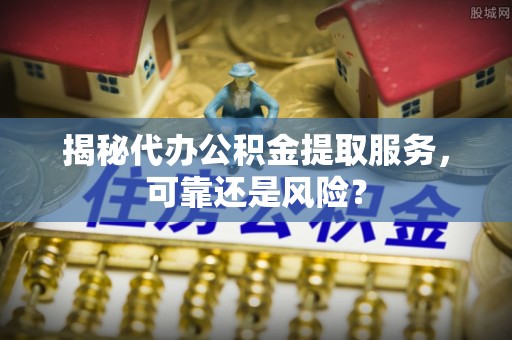 川汇揭秘代办公积金提取服务，可靠还是风险？