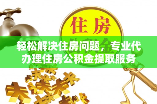 川汇轻松解决住房问题，专业代办理住房公积金提取服务