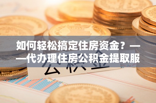 川汇如何轻松搞定住房资金？——代办理住房公积金提取服务全解析
