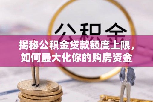 川汇揭秘公积金贷款额度上限，如何最大化你的购房资金