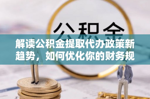 川汇解读公积金提取代办政策新趋势，如何优化你的财务规划