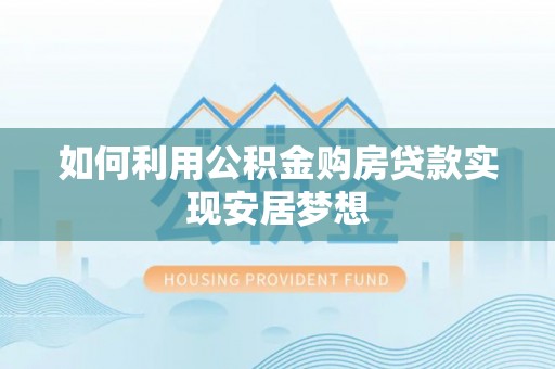川汇如何利用公积金购房贷款实现安居梦想