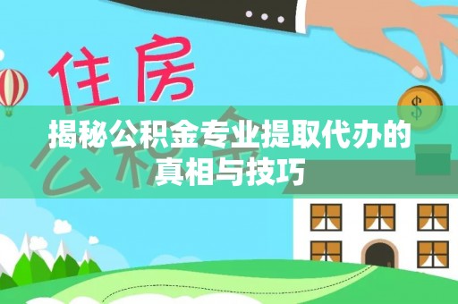 川汇揭秘公积金专业提取代办的真相与技巧